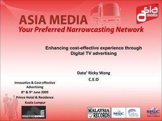Enhancing cost-effective experience through Digital TV advertising Dato’ Ricky Wong C.E.O Innovative & Cost-effective Advertising 8 th  & 9 th  June 2009 Prince Hotel & Residence Kuala Lumpur 