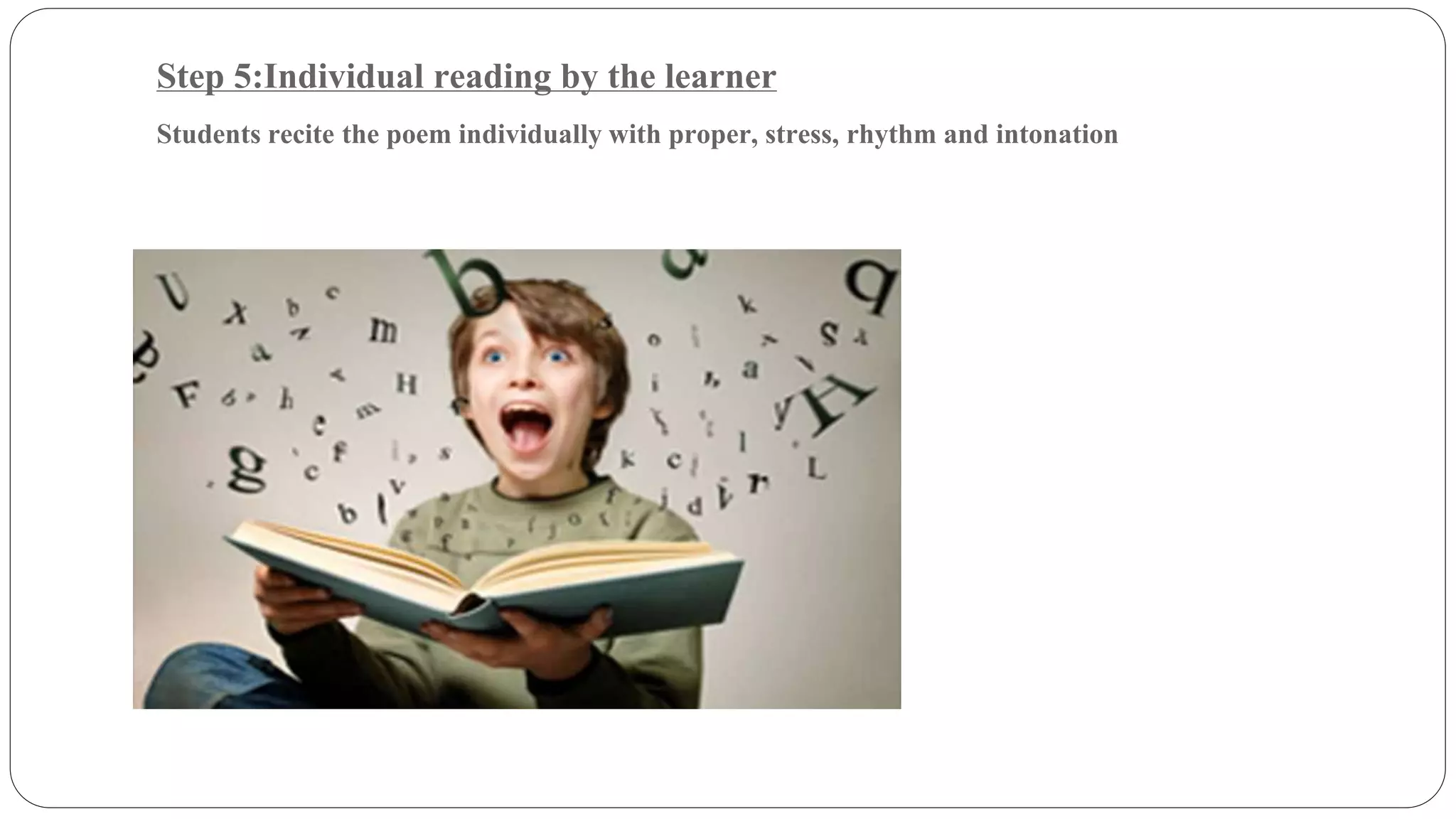 Step 5:Individual reading by the learner 
Students recite the poem individually with proper, stress, rhythm and intonation 
 