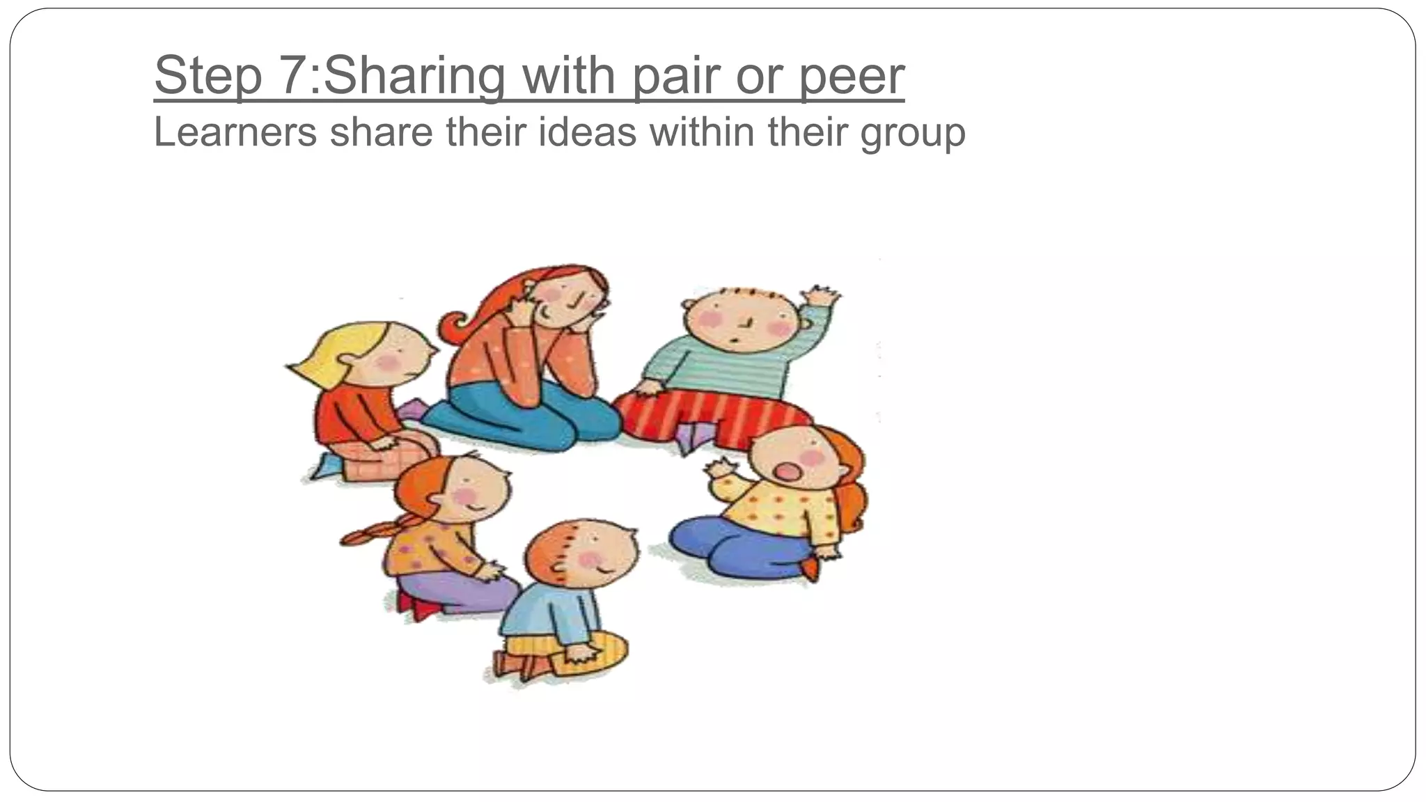 Step 7:Sharing with pair or peer 
Learners share their ideas within their group 
 