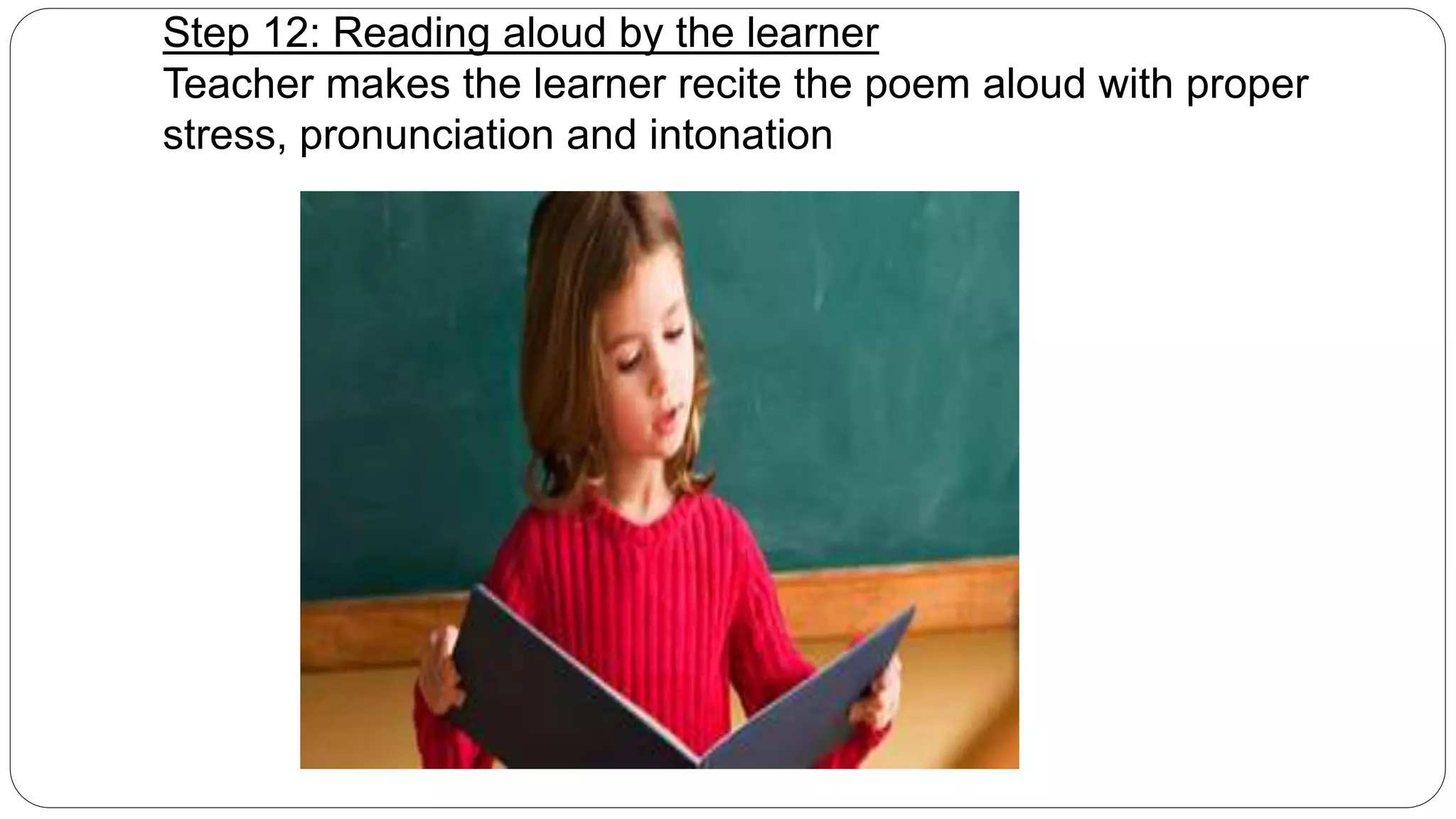 Step 12: Reading aloud by the learner 
Teacher makes the learner recite the poem aloud with proper 
stress, pronunciation and intonation 
 