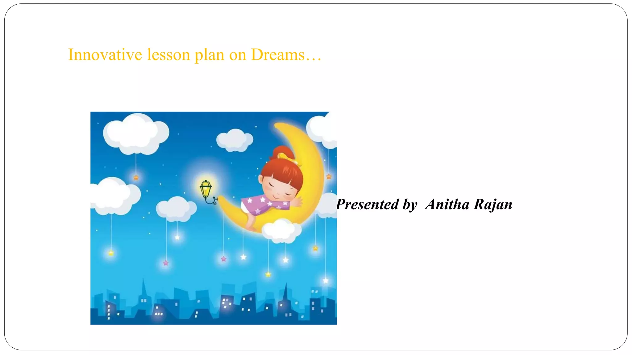 Innovative lesson plan on Dreams… 
Presented by Anitha Rajan 
 