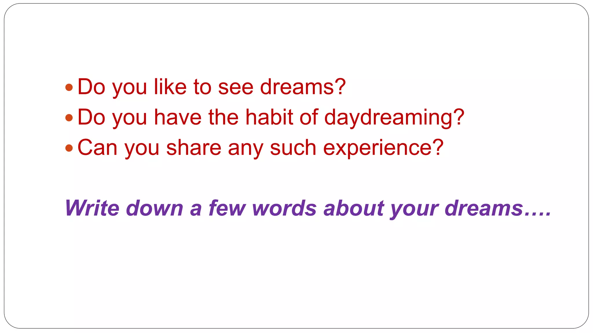  Do you like to see dreams? 
 Do you have the habit of daydreaming? 
Can you share any such experience? 
Write down a few words about your dreams…. 
 