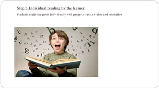 Step 5:Individual reading by the learner 
Students recite the poem individually with proper, stress, rhythm and intonation 
 