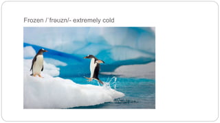 Frozen /ˈfrəʊzn/- extremely cold 
 