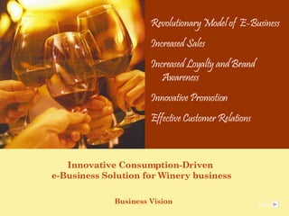 Innovative Consumption-Driven  e-Business Solution for Winery business Business Vision  Revolutionary Model of  E-Business Increased Sales Increased Loyalty and Brand Awareness Innovative Promotion Effective Customer Relations e Next 