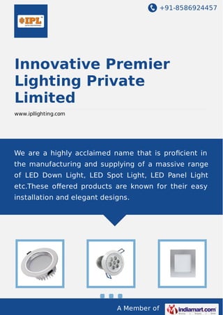 +91-8586924457
A Member of
Innovative Premier
Lighting Private
Limited
www.ipllighting.com
We are a highly acclaimed name that is proﬁcient in
the manufacturing and supplying of a massive range
of LED Down Light, LED Spot Light, LED Panel Light
etc.These oﬀered products are known for their easy
installation and elegant designs.
 