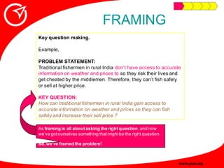FRAMING
Key question making.

Example,

PROBLEM STATEMENT:
Traditional fishermen in rural India don‟t have access to accur...