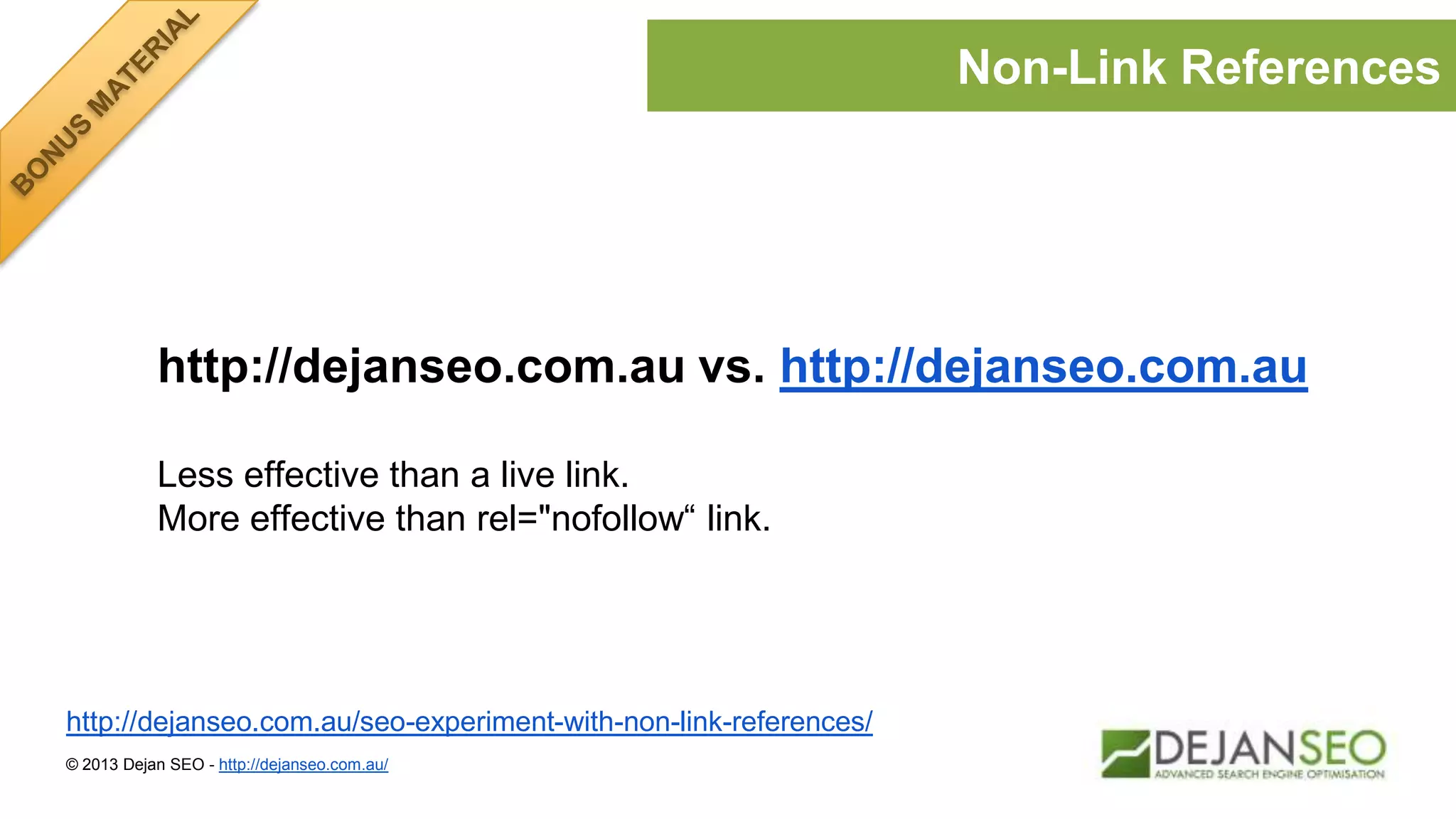 http://dejanseo.com.au vs. http://dejanseo.com.au
Less effective than a live link.
More effective than rel="nofollow“ link.
© 2013 Dejan SEO - http://dejanseo.com.au/
Non-Link References
http://dejanseo.com.au/seo-experiment-with-non-link-references/
 