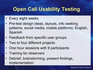 Open Call Usability Testing
• Every eight weeks
• Pre-test design ideas, layouts, info seeking
patterns, social media, mobile platforms, English,
Spanish
• Feedback from specific user groups
• Two to four different projects
• One hour sessions with 9 participants
• Training for observers
• Debrief, brainstorming, present findings,
implementation
 