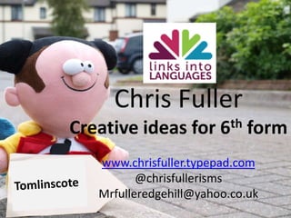 Chris Fuller Creative ideas for 6th form www.chrisfuller.typepad.com @chrisfullerisms Mrfulleredgehill@yahoo.co.uk Tomlinscote 