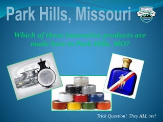 Which of these innovative products are
made here in Park Hills, MO?
Trick Question! They ALL are!
 