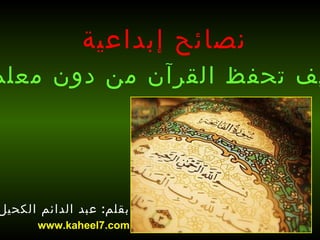 ‫نصائح إبداعية‬
‫يف تحفظ القرآن من دون معلم‬




‫بقلم: عبد الدائم الكحيل‬
      ‫‪www.kaheel7.com‬‬
 