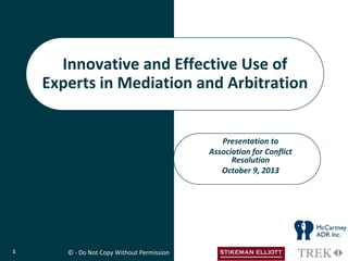 Presentation to
Association for Conflict
Resolution
October 9, 2013
Innovative and Effective Use of
Experts in Mediation and Arbitration
1 © - Do Not Copy Without Permission
 