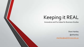 Keeping it REAL
Innovative and Fun Ideas for Business Studies
Shani Hartley
@shhartley
shartley@oakhill.nsw.edu.au
 
