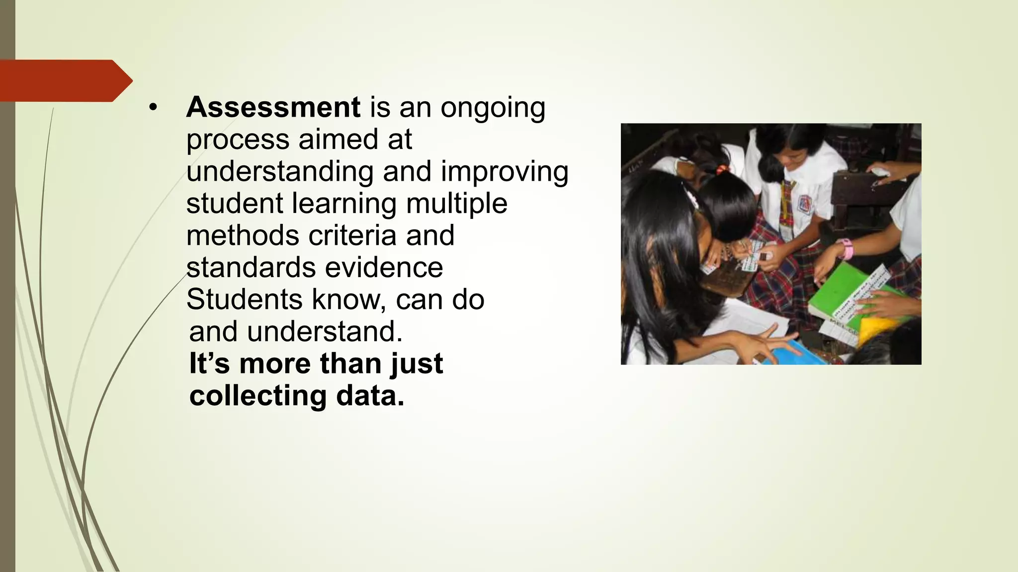 • Assessment is an ongoing
process aimed at
understanding and improving
student learning multiple
methods criteria and
standards evidence
Students know, can do
and understand.
It’s more than just
collecting data.
 