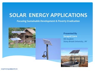 SOLAR ENERGY APPLICATIONS
                       Focusing Sustainable Development & Poverty Eradication



                                                               Presented By
                                                               Swapnil Gore
                                                               MS Student
                                                               Stony Brook University , NY




swapnil.energy9@gmail.com
 