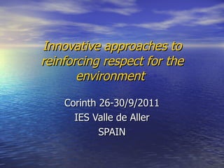 Innovative approaches to reinforcing respect for the environment   Corinth 26-30/9/2011 IES Valle de Aller SPAIN 