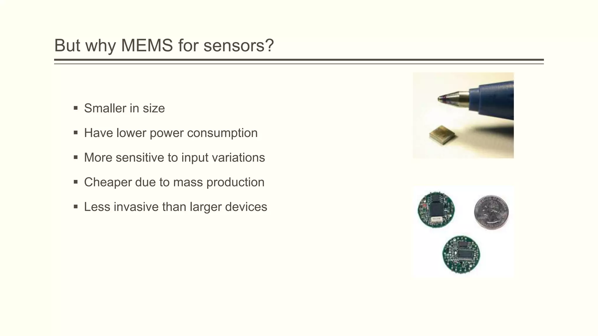But why MEMS for sensors?

 Smaller in size
 Have lower power consumption
 More sensitive to input variations
 Cheaper due to mass production
 Less invasive than larger devices

 