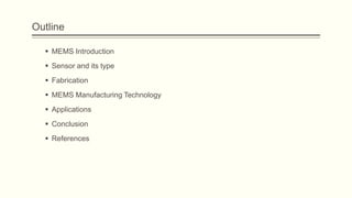 Outline
 MEMS Introduction
 Sensor and its type
 Fabrication
 MEMS Manufacturing Technology
 Applications
 Conclusion
 References

 