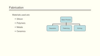 Fabrication
Materials used are:
 Silicon

Basic Process

 Polymers
 Metals
 Ceramics

Deposition

Patterning

Etching

 