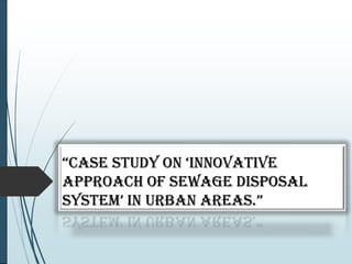 “Case study on ‘InnovatIve
approach of Sewage Disposal
system’ In urban areas.”
 