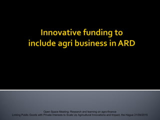 Open Space Meeting: Research and learning on agro-finance
Linking Public Goods with Private Interests to Scale Up Agricultural Innovations and Impact, the Hague 21/09/2015
 