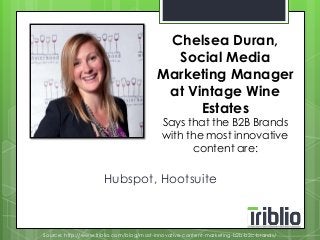 Chelsea Duran, 
Social Media 
Marketing Manager 
at Vintage Wine 
Estates 
Says that the B2B Brands 
with the most innovative 
content are: 
Hubspot, Hootsuite 
Source: http://www.triblio.com/blog/most-innovative-content-marketing-b2b-b2c-brands/ 
 