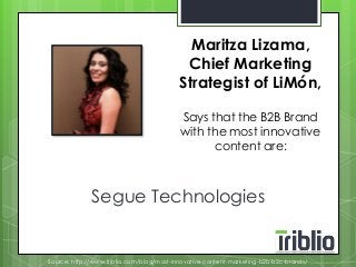 Maritza Lizama, 
Chief Marketing 
Strategist of LiMón, 
Says that the B2B Brand 
with the most innovative 
content are: 
Segue Technologies 
Source: http://www.triblio.com/blog/most-innovative-content-marketing-b2b-b2c-brands/ 
 