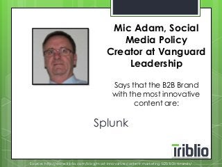 Mic Adam, Social 
Media Policy 
Creator at Vanguard 
Splunk 
Leadership 
Says that the B2B Brand 
with the most innovative 
content are: 
Source: http://www.triblio.com/blog/most-innovative-content-marketing-b2b-b2c-brands/ 
 