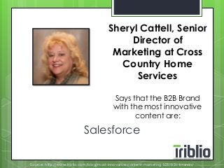 Sheryl Cattell, Senior 
Director of 
Marketing at Cross 
Country Home 
Services 
Says that the B2B Brand 
with the most innovative 
content are: 
Salesforce 
Source: http://www.triblio.com/blog/most-innovative-content-marketing-b2b-b2c-brands/ 
 
