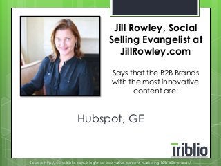 Jill Rowley, Social 
Selling Evangelist at 
JillRowley.com 
Says that the B2B Brands 
with the most innovative 
content are: 
Hubspot, GE 
Source: http://www.triblio.com/blog/most-innovative-content-marketing-b2b-b2c-brands/ 
 