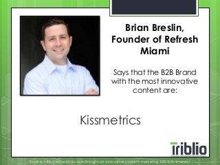 Brian Breslin, 
Founder of Refresh 
Miami 
Says that the B2B Brand 
with the most innovative 
content are: 
Kissmetrics 
Source: http://www.triblio.com/blog/most-innovative-content-marketing-b2b-b2c-brands/ 
 