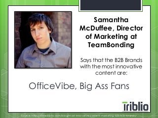 Samantha 
McDuffee, Director 
of Marketing at 
TeamBonding 
Says that the B2B Brands 
with the most innovative 
content are: 
OfficeVibe, Big Ass Fans 
Source: http://www.triblio.com/blog/most-innovative-content-marketing-b2b-b2c-brands/ 
 