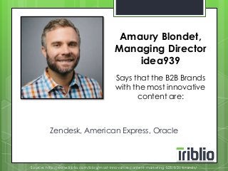 Amaury Blondet, 
Managing Director 
idea939 
Says that the B2B Brands 
with the most innovative 
content are: 
Zendesk, American Express, Oracle 
Source: http://www.triblio.com/blog/most-innovative-content-marketing-b2b-b2c-brands/ 
 