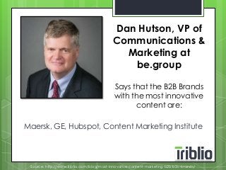Dan Hutson, VP of 
Communications & 
Marketing at 
be.group 
Says that the B2B Brands 
with the most innovative 
content are: 
Maersk, GE, Hubspot, Content Marketing Institute 
Source: http://www.triblio.com/blog/most-innovative-content-marketing-b2b-b2c-brands/ 
 