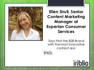 Ellen Sirull, Senior 
Content Marketing 
Intuit 
Manager at 
Experian Consumer 
Services 
Says that the B2B Brand 
with the most innovative 
content are: 
Intuit 
Source: http://www.triblio.com/blog/most-innovative-content-marketing-b2b-b2c-brands/ 
 