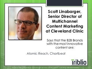 Scott Linabarger, 
Senior Director of 
Multichannel 
Content Marketing 
at Cleveland Clinic 
Says that the B2B Brands 
with the most innovative 
content are: 
Atomic Reach, Chartbeat 
Source: http://www.triblio.com/blog/most-innovative-content-marketing-b2b-b2c-brands/ 
 