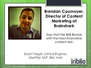Brendan Cournoyer, 
Director of Content 
Marketing at 
Brainshark 
Says that the B2B Brands 
with the most innovative 
content are: 
Exact Target, Lattice Engines, 
UberFlip, SAP, IBM, Intel 
Source: http://www.triblio.com/blog/most-innovative-content-marketing-b2b-b2c-brands/ 
 