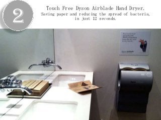 2
      Touch Free Dyson Airblade Hand Dryer.
    Saving paper and reducing the spread of bacteria,
                   in just 12 seconds.
 