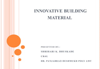 INNOVATIVE BUILDING
MATERIAL
PRESENTED BY: -
SHRIHARI K. BHUSKADE
CR4G
DR. PANJABRAO DESHMUKH POLY AMT
 
