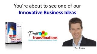 You’re about to see one of our 
Innovative Business Ideas 
Tim Stokes 
 