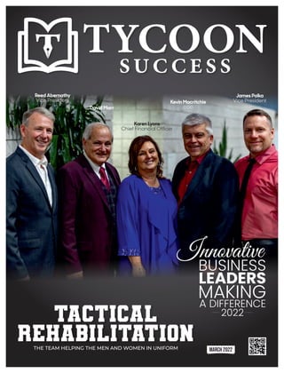 Tactical
Rehabilitation
THE TEAM HELPING THE MEN AND WOMEN IN UNIFORM MARCH 2022
David Marr
CEO
Innovative
BUSINESS
LEADERS
MAKING
A DIFFERENCE
2022
Kevin Macritchie
COO
Karen Lyons
Chief Financial Ofcer
James Polka
Vice President
Reed Abernathy
Vice President
 