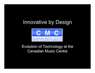 Innovative by Design



Evolution of Technology at the
   Canadian M i C t
   C     di Music Centre