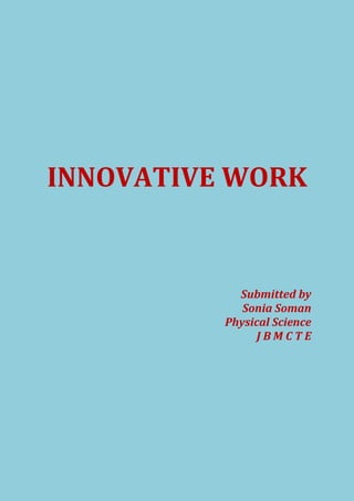 INNOVATIVE WORK 
Submitted by 
Sonia Soman 
Physical Science 
J B M C T E 
 