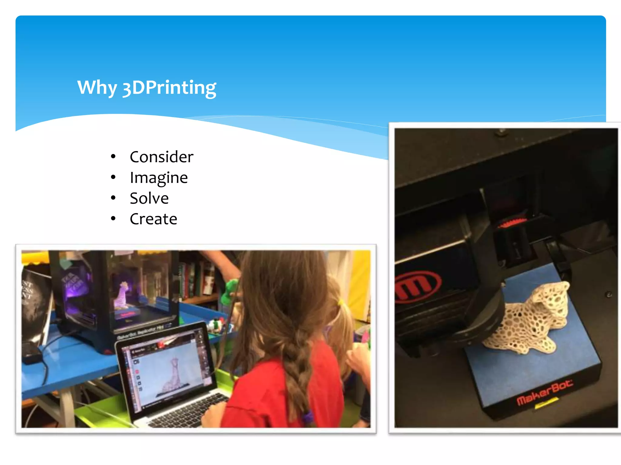 Why 3DPrinting
• Consider
• Imagine
• Solve
• Create
 