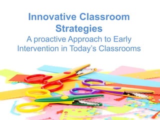 Innovative Classroom
Strategies
A proactive Approach to Early
Intervention in Today’s Classrooms
 
