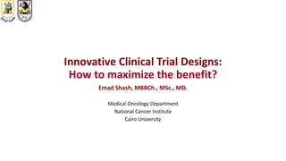 Innovative Clinical Trial Designs:
How to maximize the benefit?
Emad Shash, MBBCh., MSc., MD.
Medical Oncology Department
National Cancer Institute
Cairo University
 