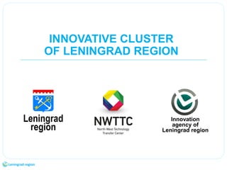 1Leningrad region
INNOVATIVE CLUSTER
OF LENINGRAD REGION
Leningrad
region
Innovation
agency of
Leningrad region
 
