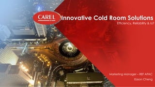This document and all of its contents are property of CAREL. All unauthorised use, reproduction or distribution of this document or the information contained in it, by anyone other than CAREL, is severely forbidden.
Innovative Cold Room Solutions  
Efficiency, Reliability & IoT
Marketing Manager – REF APAC
Eason Cheng
 