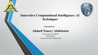 Innovative Computational Intelligence: AI
Techniques
Ahmed Yousry Abdelsatar
Assist Lecturer at BFCAI
PHD Student
ComputerScience Department.
Presented by:
 